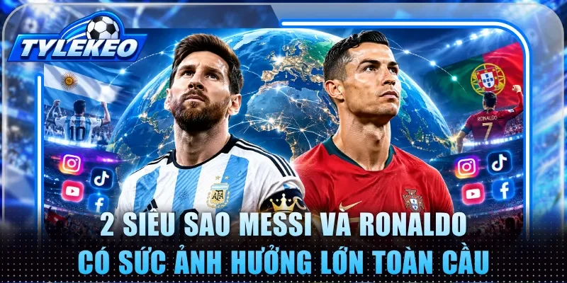 2 siêu sao cầu thủ Messi và Ronaldo có sức ảnh hưởng lớn toàn cầu 