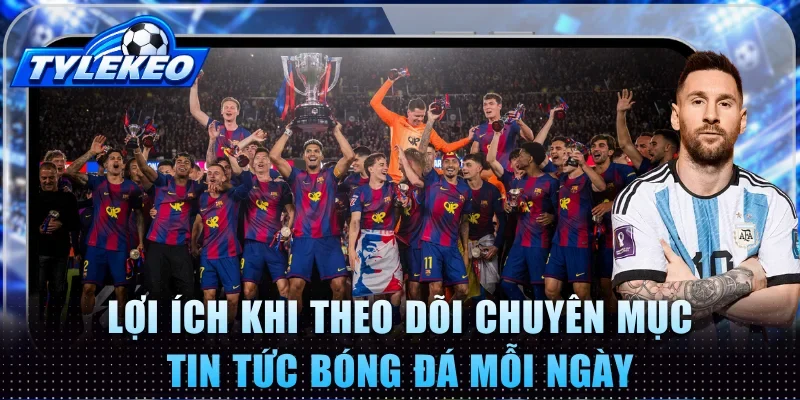 Lợi ích khi theo dõi chuyên mục tin tức bóng đá mỗi ngày
