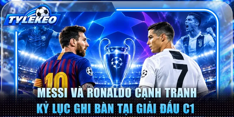 Messi và Ronaldo cạnh tranh kỷ lục ghi bàn tại giải đấu C1 
