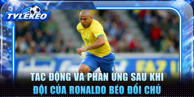 Tác động và phản ứng sau khi đội của Ronaldo béo đổi chủ